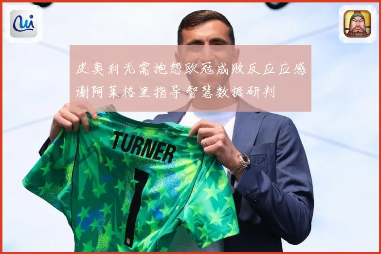 皮奥利无需抱怨欧冠成败反应应感谢阿莱格里指导智慧数据研判