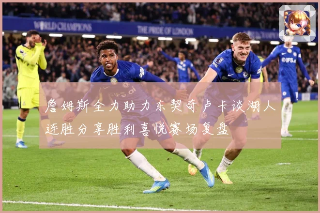 詹姆斯全力助力东契奇卢卡谈湖人连胜分享胜利喜悦赛场复盘