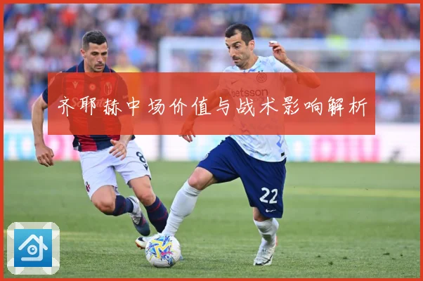 齐耶赫中场价值与战术影响解析