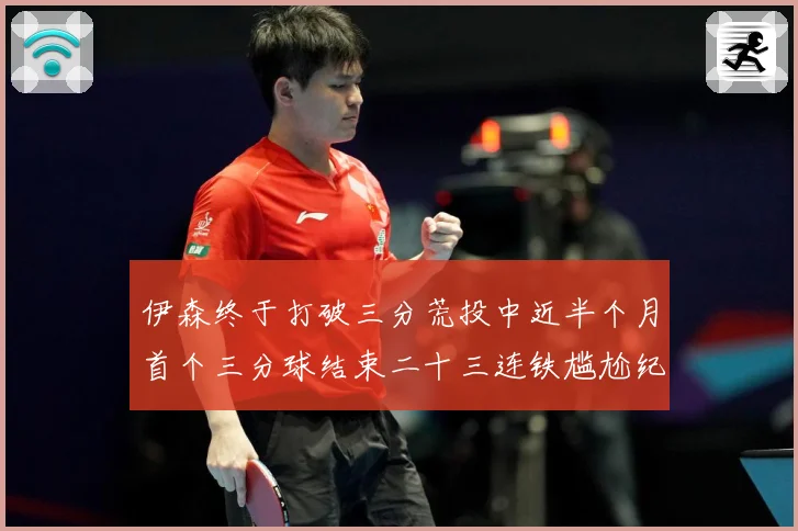伊森终于打破三分荒投中近半个月首个三分球结束二十三连铁尴尬纪成长观察