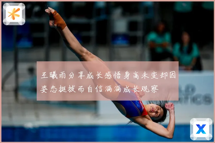 王曦雨分享成长感悟身高未变却因姿态挺拔而自信满满成长观察