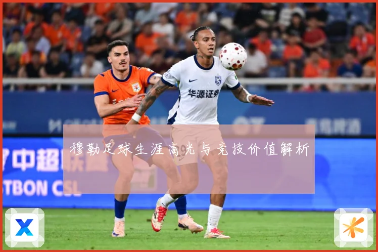 穆勒足球生涯高光与竞技价值解析