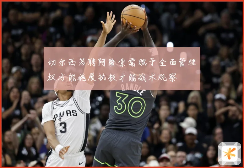 切尔西若聘阿隆索需赋予全面管理权方能施展执教才能战术观察
