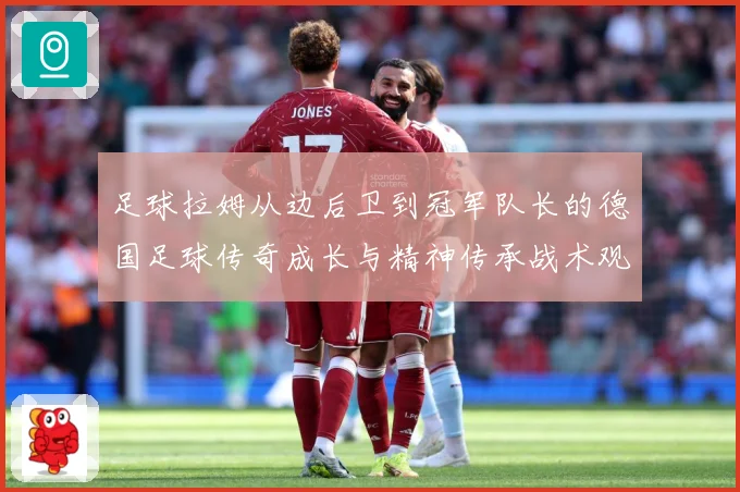 足球拉姆从边后卫到冠军队长的德国足球传奇成长与精神传承战术观察