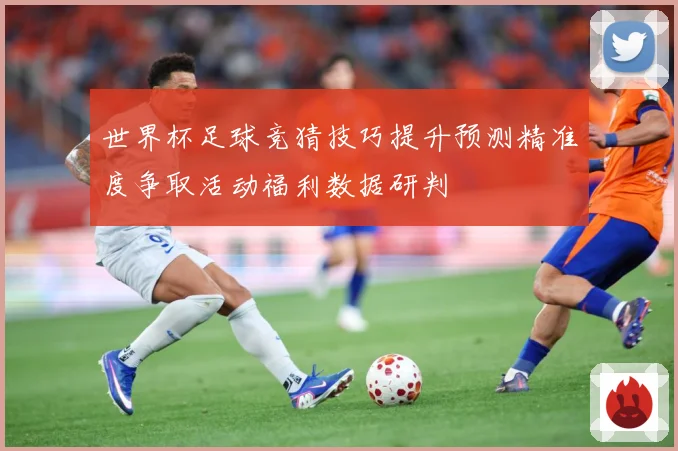 世界杯足球竞猜技巧提升预测精准度争取活动福利数据研判