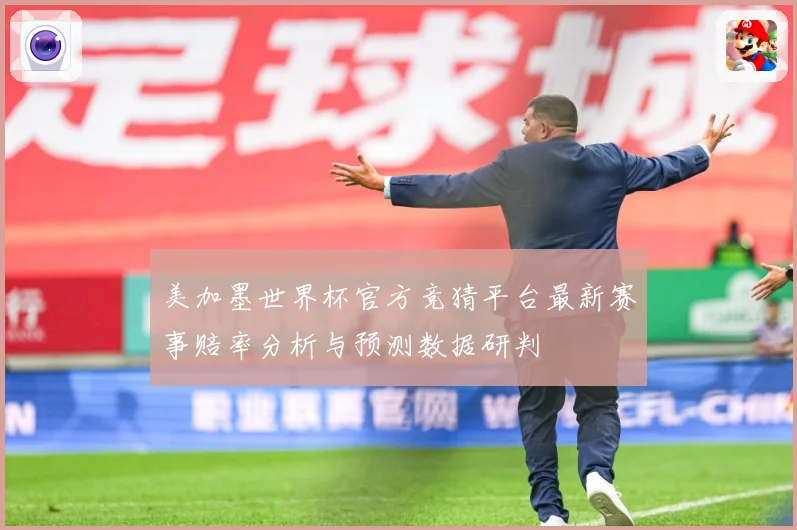美加墨世界杯官方竞猜平台最新赛事赔率分析与预测数据研判