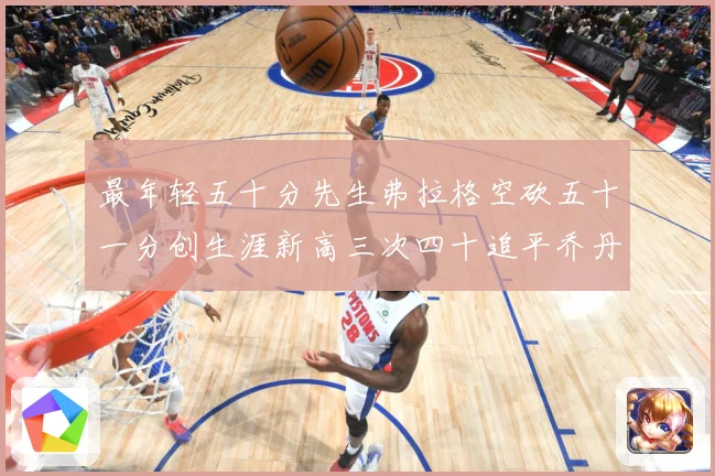 最年轻五十分先生弗拉格空砍五十一分创生涯新高三次四十追平乔丹赛场复盘