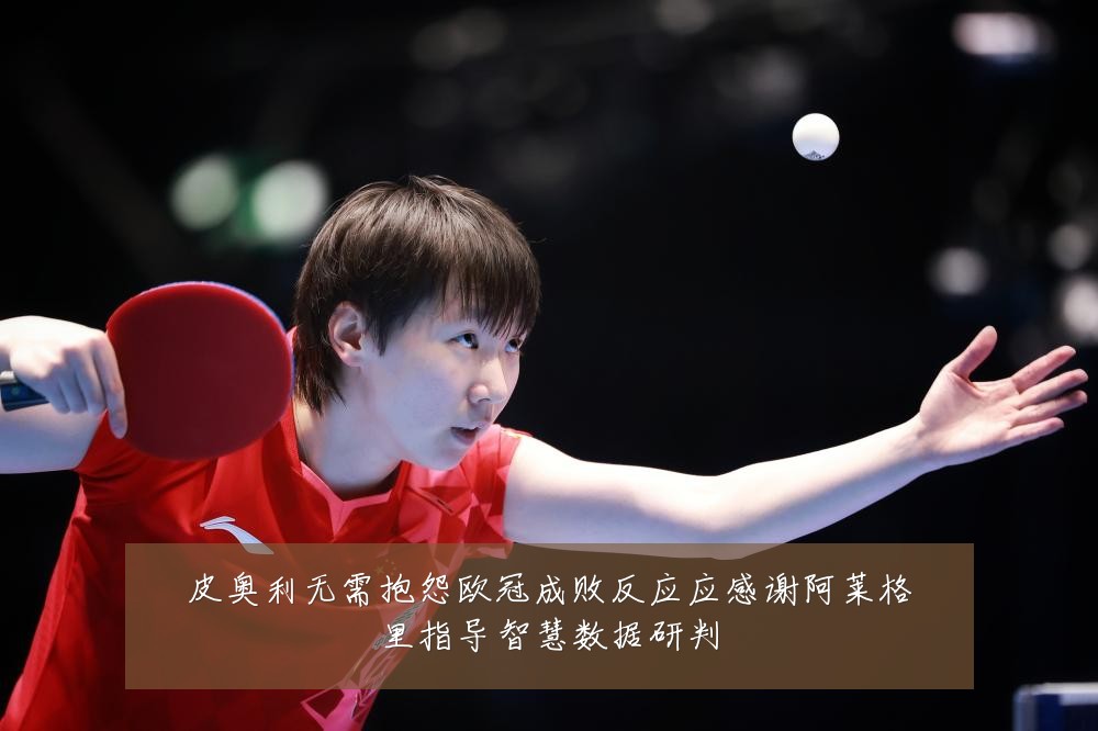 皮奥利无需抱怨欧冠成败反应应感谢阿莱格里指导智慧数据研判