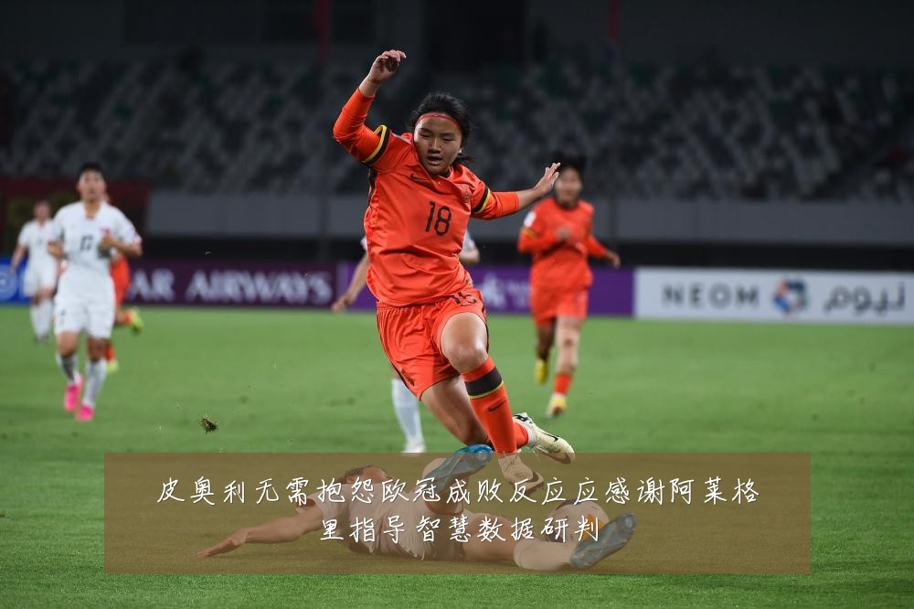 皮奥利无需抱怨欧冠成败反应应感谢阿莱格里指导智慧数据研判