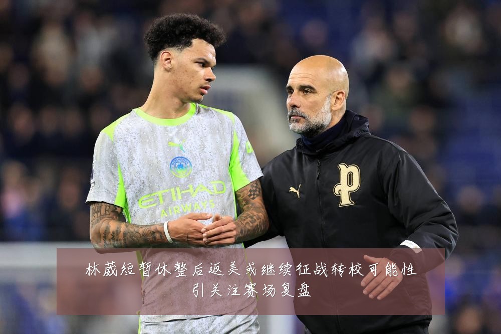 林葳短暂休整后返美或继续征战转校可能性引关注赛场复盘