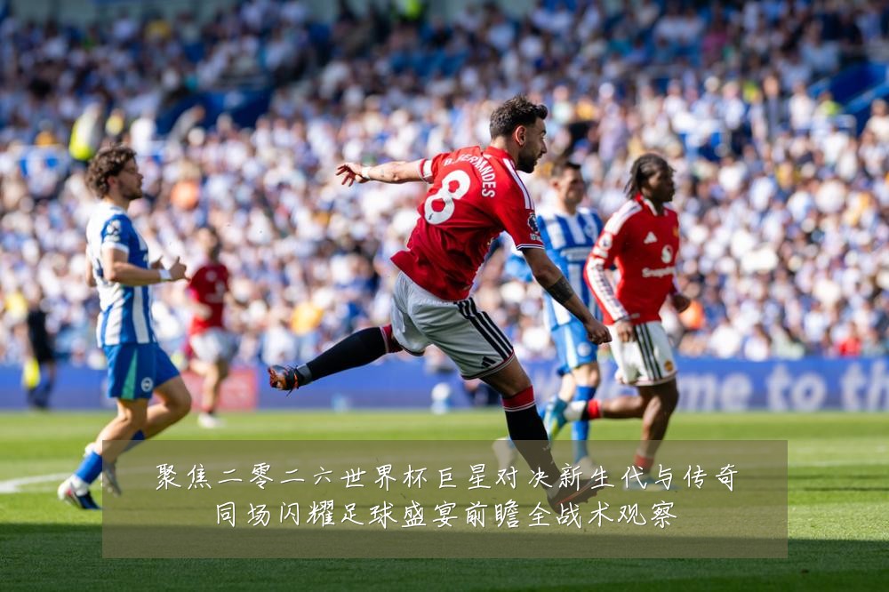 聚焦二零二六世界杯巨星对决新生代与传奇同场闪耀足球盛宴前瞻全战术观察