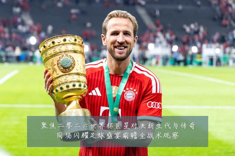 聚焦二零二六世界杯巨星对决新生代与传奇同场闪耀足球盛宴前瞻全战术观察