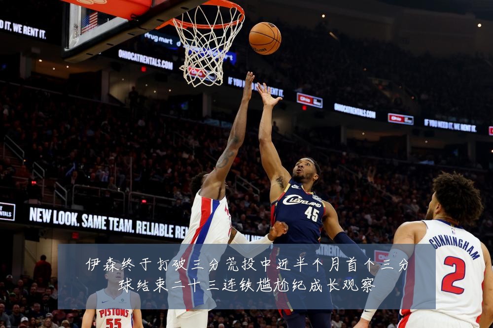 伊森终于打破三分荒投中近半个月首个三分球结束二十三连铁尴尬纪成长观察