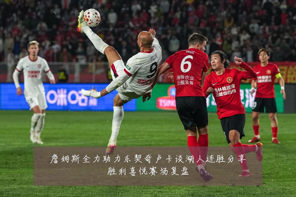 詹姆斯全力助力东契奇卢卡谈湖人连胜分享胜利喜悦赛场复盘