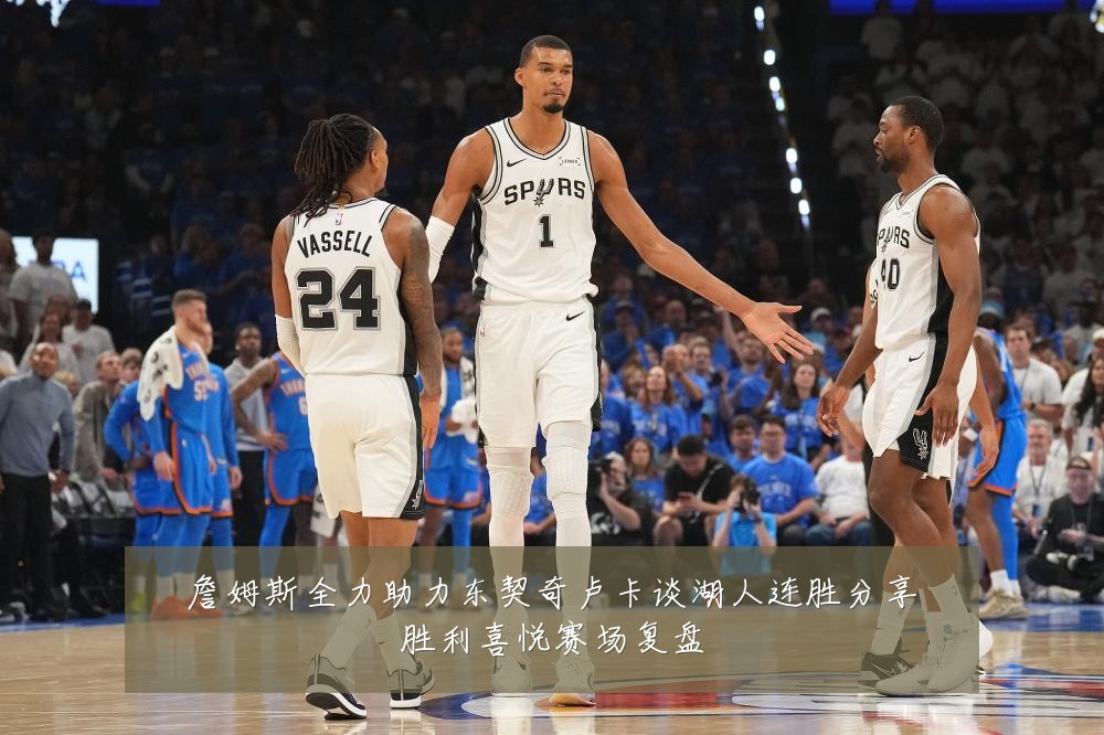 詹姆斯全力助力东契奇卢卡谈湖人连胜分享胜利喜悦赛场复盘