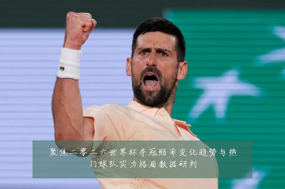 聚焦二零二六世界杯夺冠赔率变化趋势与热门球队实力格局数据研判