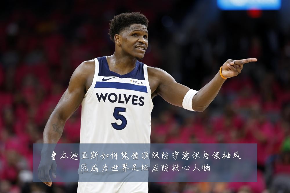 鲁本迪亚斯如何凭借顶级防守意识与领袖风范成为世界足坛后防核心人物