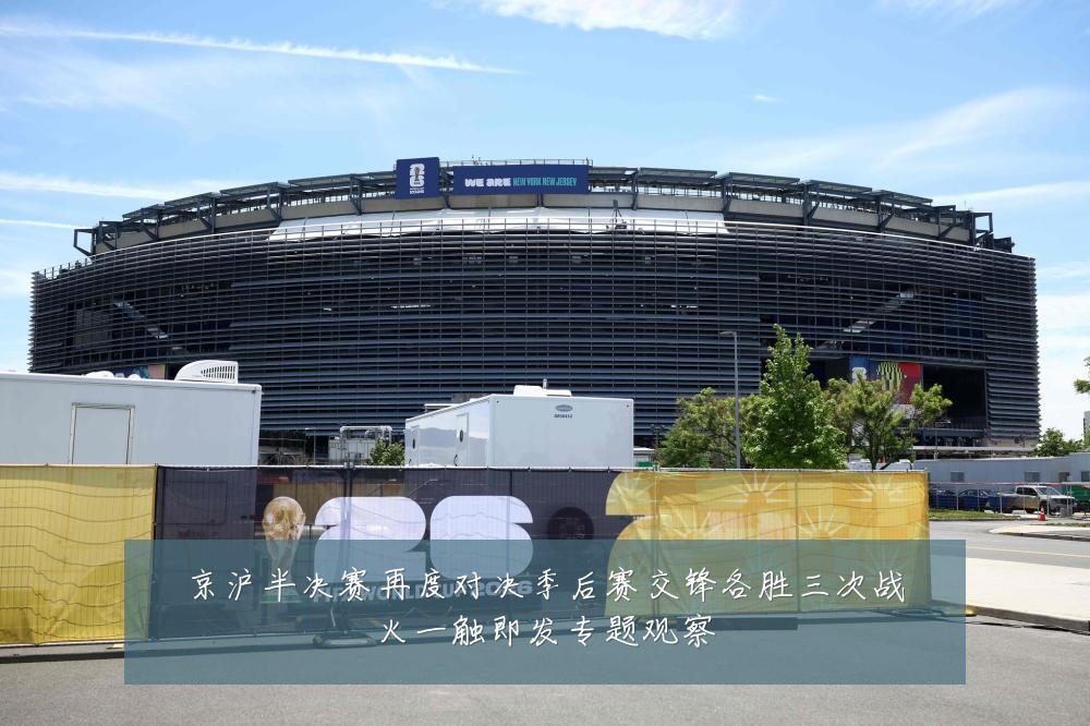 京沪半决赛再度对决季后赛交锋各胜三次战火一触即发专题观察